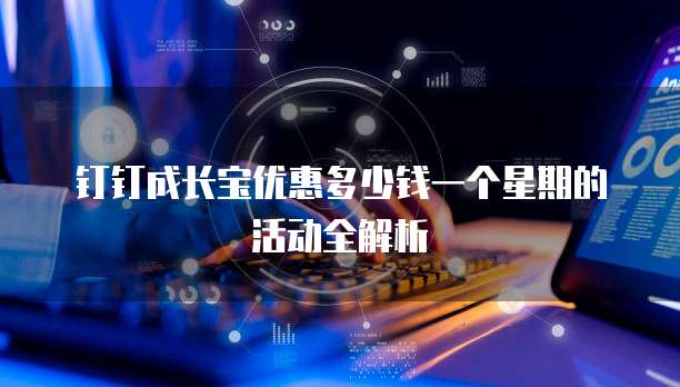 钉钉成长宝优惠多少钱一个星期的活动全解析