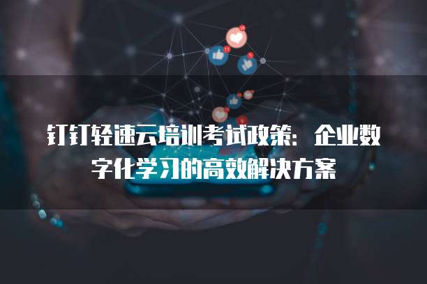 钉钉轻速云培训考试政策：企业数字化学习的高效解决方案