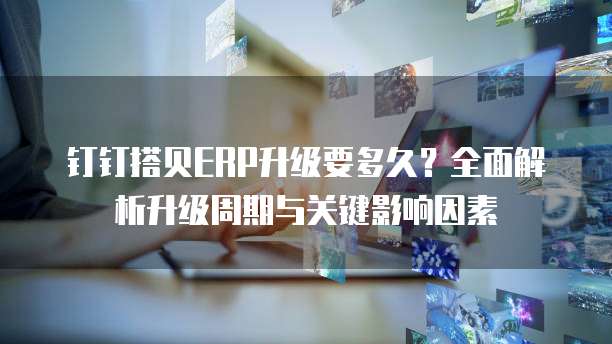 钉钉搭贝ERP升级要多久?全面解析升级周期与关键影响因素