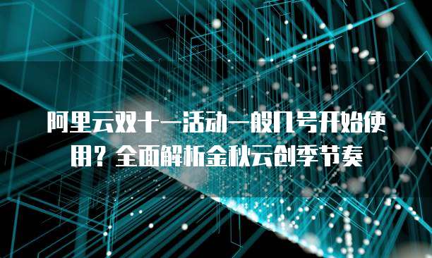 阿里云双十一活动一般几号开始使用?全面解析金秋云创季节奏