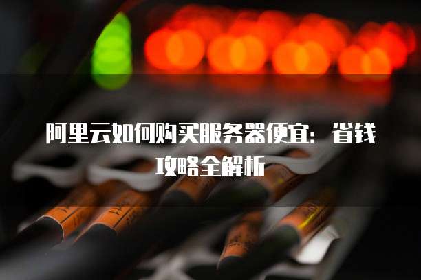 阿里云如何购买服务器便宜:省钱攻略全解析
