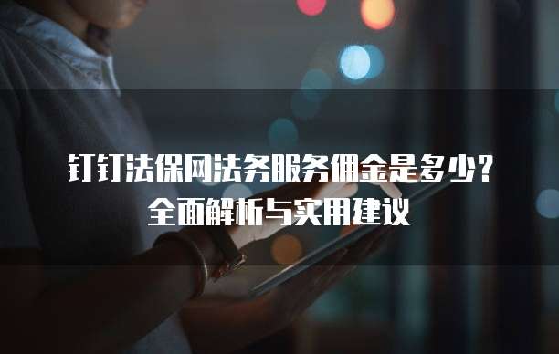 钉钉法保网法务服务佣金是多少?全面解析与实用建议