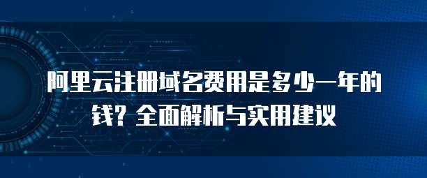 阿里云注册域名费用是多少一年的钱?全面解析与实用建议