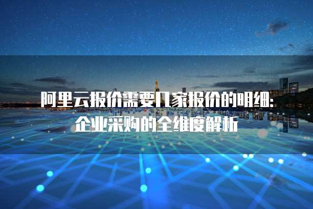 阿里云报价需要几家报价的明细：企业采购的全维度解析