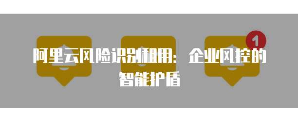 阿里云风险识别租用:企业风控的智能护盾