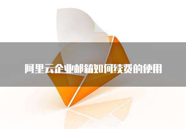 阿里云企业邮箱如何续费的使用