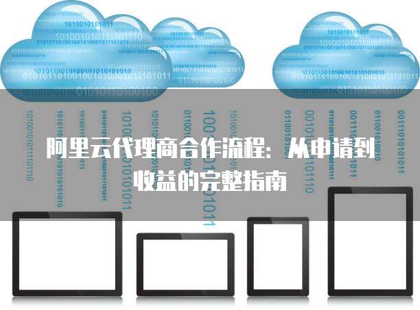 阿里云代理商合作流程：从申请到收益的完整指南