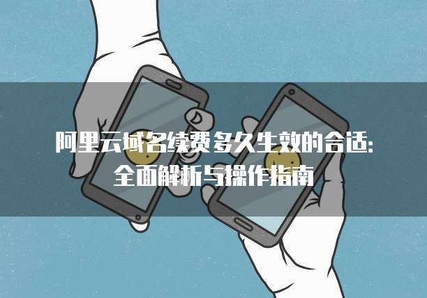 阿里云域名续费多久生效的合适:全面解析与操作指南