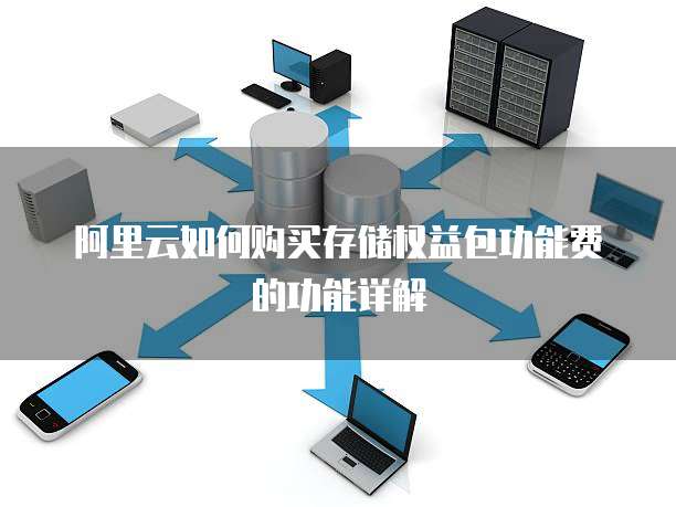 阿里云如何购买存储权益包功能费的功能详解