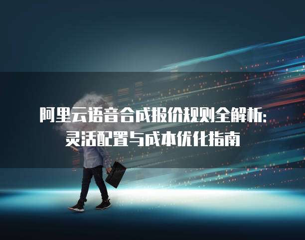 阿里云语音合成报价规则全解析:灵活配置与成本优化指南