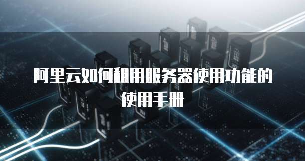 阿里云如何租用服务器使用功能的使用手册