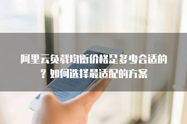 阿里云负载均衡价格是多少合适的?如何选择最适配的方案