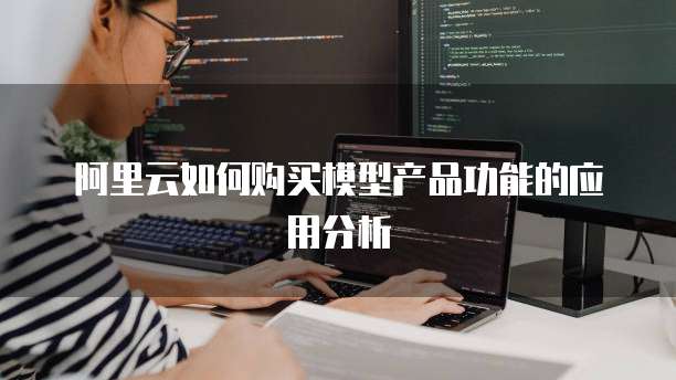 阿里云如何购买模型产品功能的应用分析