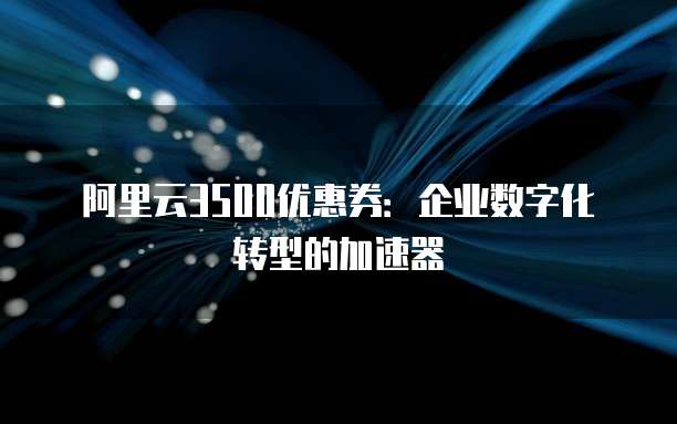 阿里云3500优惠券:企业数字化转型的加速器