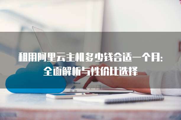 租用阿里云主机多少钱合适一个月:全面解析与性价比选择