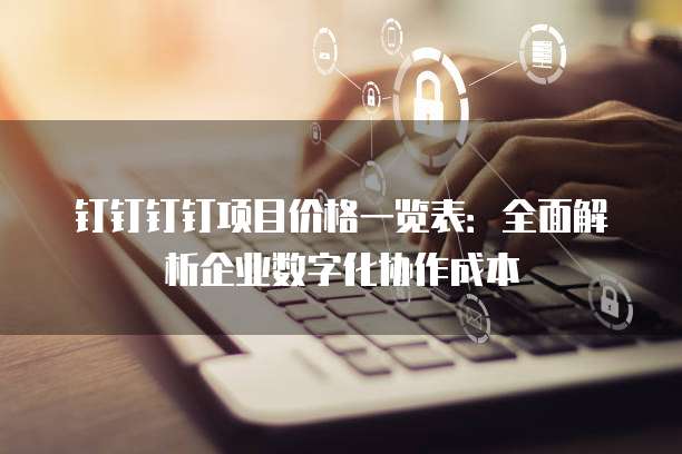 钉钉钉钉项目价格一览表:全面解析企业数字化协作成本