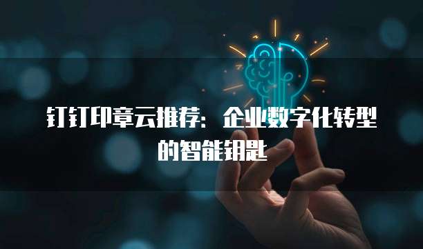 钉钉印章云推荐：企业数字化转型的智能钥匙