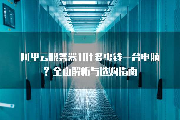 阿里云服务器10t多少钱一台电脑?全面解析与选购指南