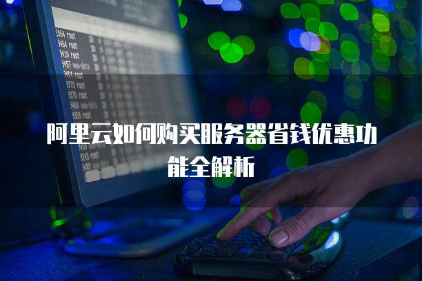 阿里云如何购买服务器省钱优惠功能全解析