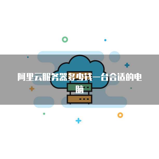 阿里云服务器多少钱一台合适的电脑