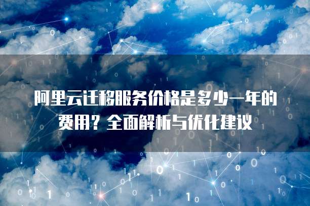 阿里云迁移服务价格是多少一年的费用?全面解析与优化建议