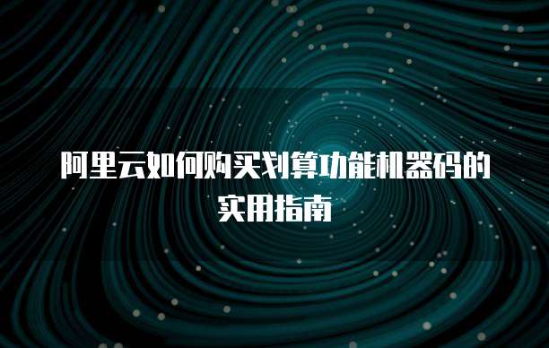 阿里云如何购买划算功能机器码的实用指南