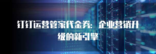 钉钉运营管家代金券:企业营销升级的新引擎