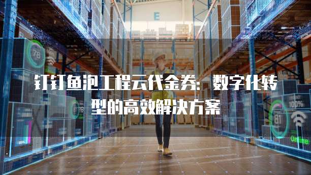 钉钉鱼泡工程云代金券:数字化转型的高效解决方案