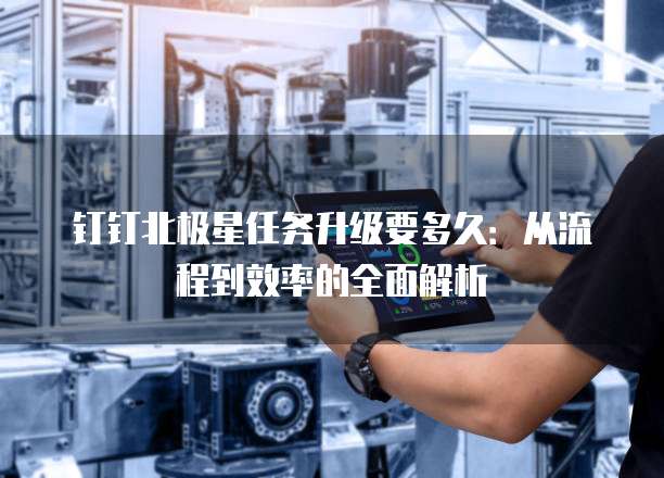 钉钉北极星任务升级要多久：从流程到效率的全面解析