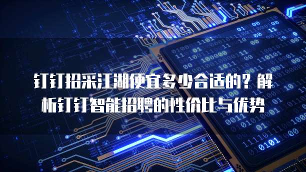 钉钉招采江湖便宜多少合适的？解析钉钉智能招聘的性价比与优势