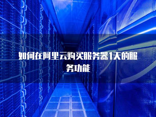 如何在阿里云购买服务器1天的服务功能