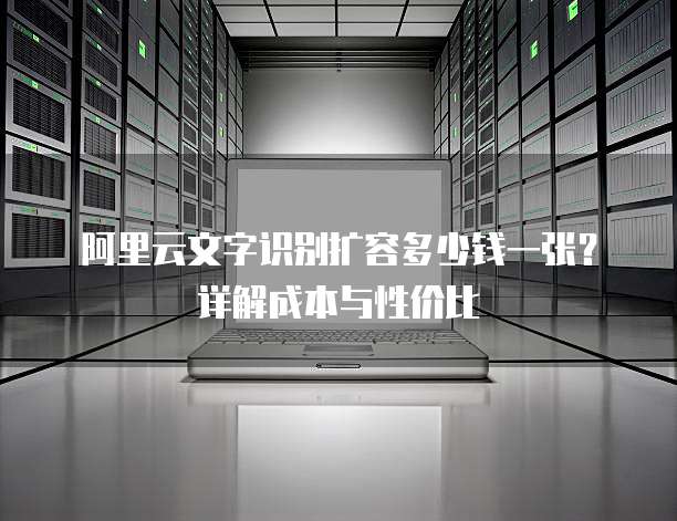 阿里云文字识别扩容多少钱一张?详解成本与性价比