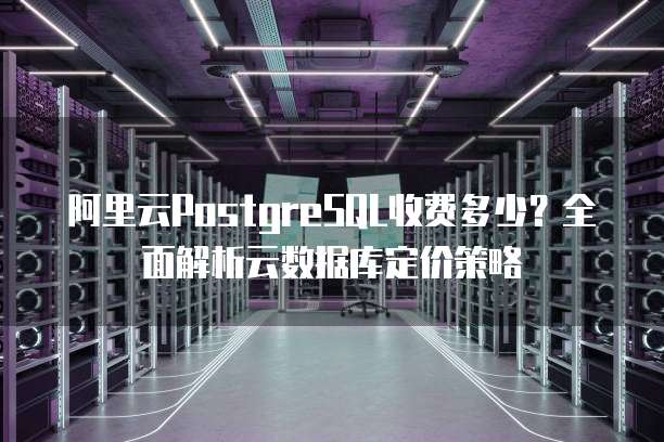 阿里云PostgreSQL收费多少?全面解析云数据库定价策略