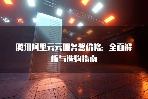 腾讯阿里云云服务器价格:全面解析与选购指南