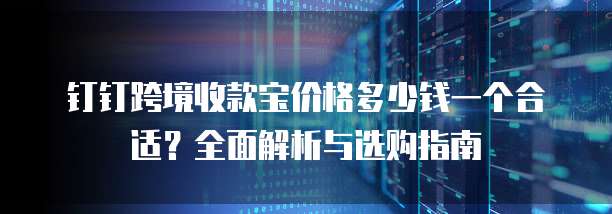 钉钉跨境收款宝价格多少钱一个合适?全面解析与选购指南
