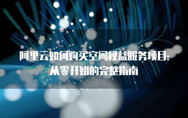 阿里云如何购买空间权益服务项目：从零开始的完整指南