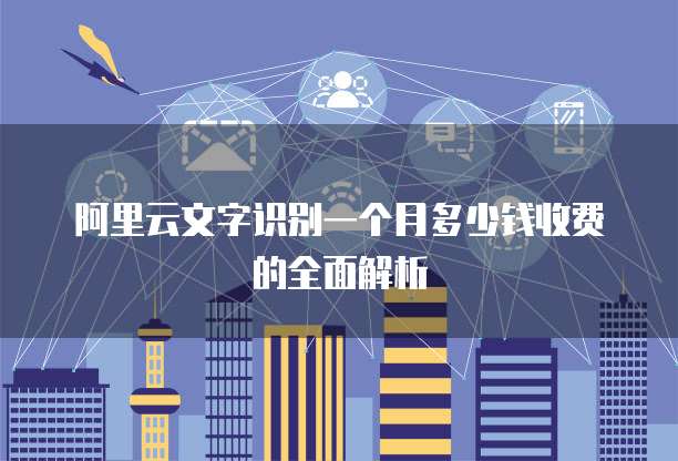 阿里云文字识别一个月多少钱收费的全面解析