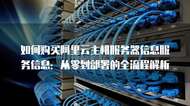 如何购买阿里云主机服务器信息服务信息:从零到部署的全流程解析