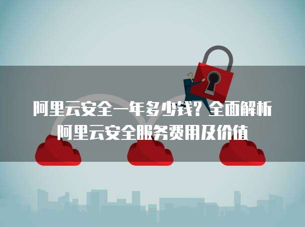 阿里云安全一年多少钱?全面解析阿里云安全服务费用及价值