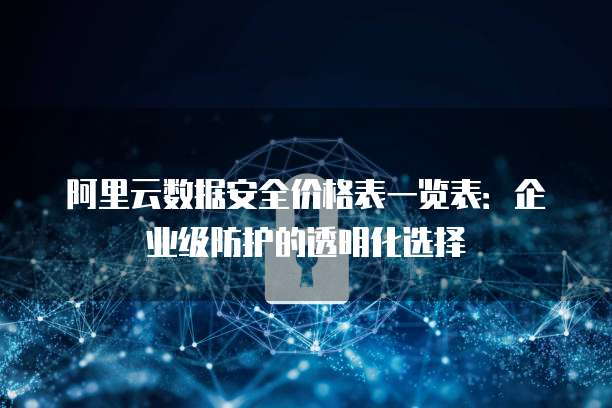 阿里云数据安全价格表一览表:企业级防护的透明化选择