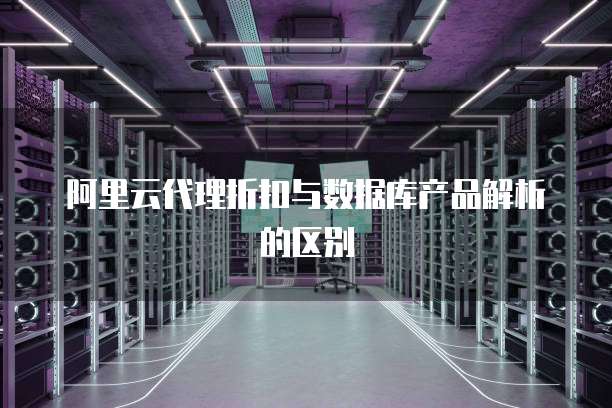 阿里云代理折扣与数据库产品解析的区别