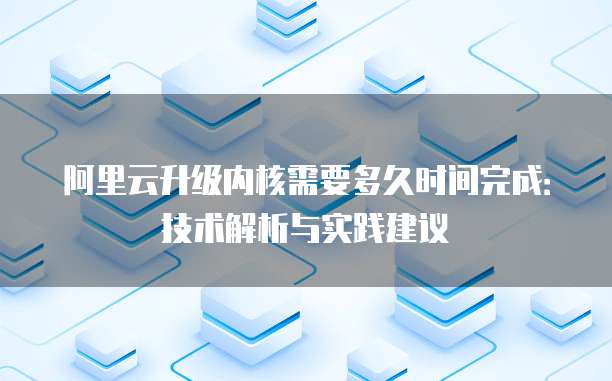 阿里云升级内核需要多久时间完成：技术解析与实践建议