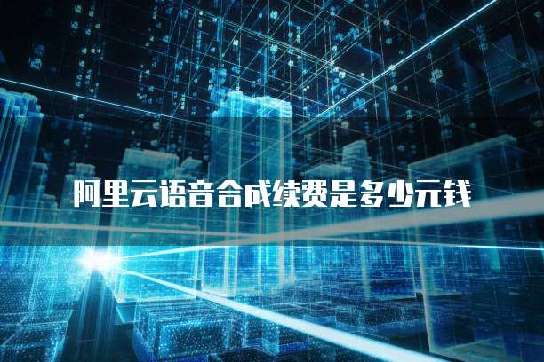 阿里云语音合成续费是多少元钱