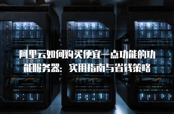 阿里云如何购买便宜一点功能的功能服务器:实用指南与省钱策略