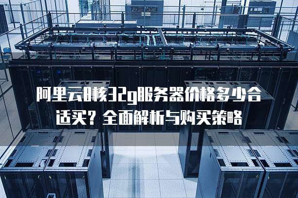 阿里云8核32g服务器价格多少合适买?全面解析与购买策略