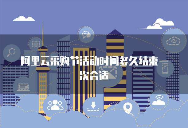 阿里云采购节活动时间多久结束一次合适