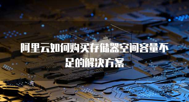 阿里云如何购买存储器空间容量不足的解决方案
