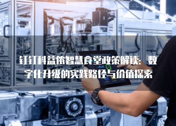 钉钉科益侬智慧食堂政策解读:数字化升级的实践路径与价值探索