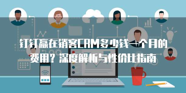 钉钉赢在销客CRM多少钱一个月的费用?深度解析与性价比指南