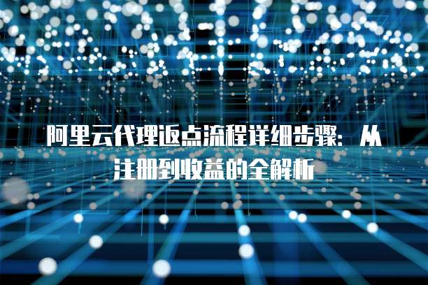 阿里云代理返点流程详细步骤:从注册到收益的全解析